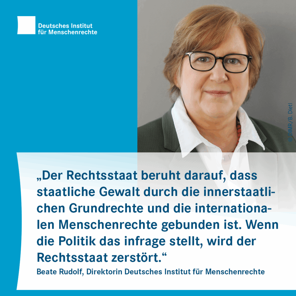 Sharepic mit dem Logo des Deutschen Instituts für Menschenrechte links oben. Rechts daneben ist ein Foto einer Person mit Brille und Halskette zu sehen. Darunter folgt Text:
„Der Rechtsstaat beruht darauf, dass staatliche Gewalt durch die innerstaatlichen Grundrechte und die internationalen Menschenrechte gebunden ist. Wenn die Politik das infrage stellt, wird der Rechtsstaat zerstört.“
Beate Rudolf, Direktorin Deutsches Institut für Menschenrechte